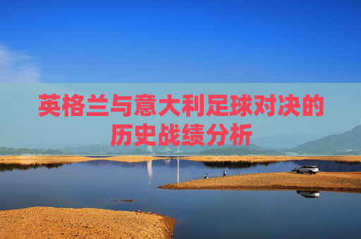 英格兰与意大利足球对决的历史战绩分析