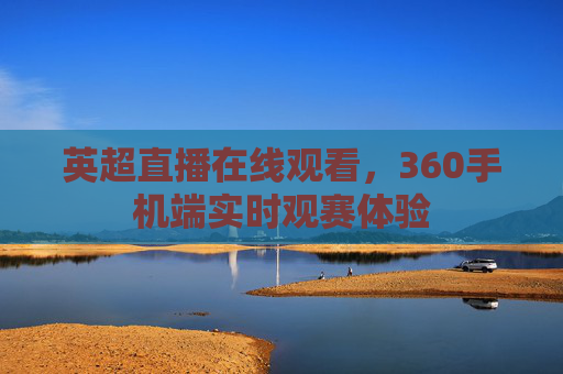 英超直播在线观看,360手机端实时观赛体验 英超直播在线观看,360手机端实时观赛体验