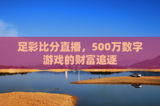 足彩比分直播，500万数字游戏的财富追逐