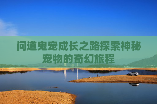 问道鬼宠成长之路探索神秘宠物的奇幻旅程