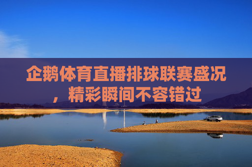 企鹅体育直播排球联赛盛况，精彩瞬间不容错过