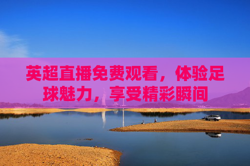 英超直播免费观看，体验足球魅力，享受精彩瞬间