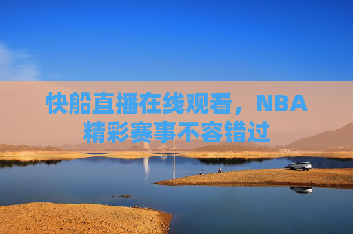 快船直播在线观看，NBA精彩赛事不容错过