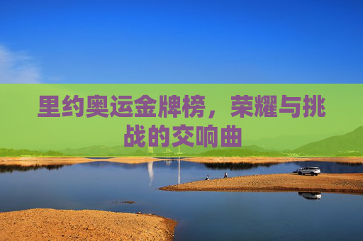 里约奥运金牌榜，荣耀与挑战的交响曲