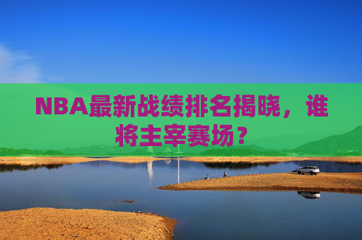 NBA最新战绩排名揭晓，谁将主宰赛场？