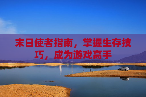 末日使者指南，掌握生存技巧，成为游戏高手