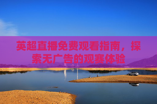 英超直播免费观看指南，探索无广告的观赛体验